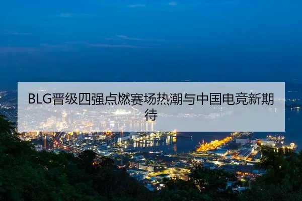 BLG晋级四强点燃赛场热潮与中国电竞新期待