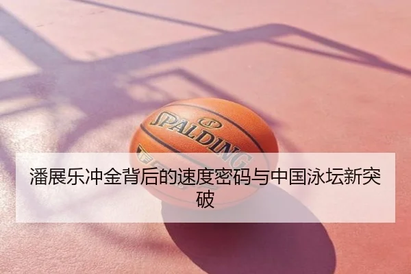 潘展乐冲金背后的速度密码与中国泳坛新突破