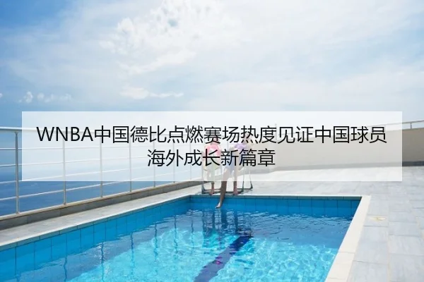 WNBA中国德比点燃赛场热度见证中国球员海外成长新篇章
