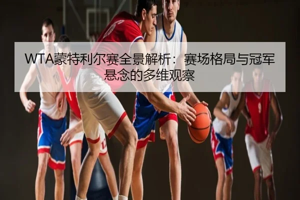 WTA蒙特利尔赛全景解析：赛场格局与冠军悬念的多维观察