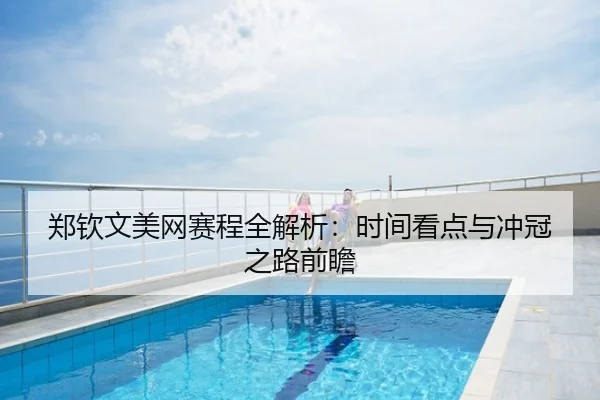 郑钦文美网赛程全解析：时间看点与冲冠之路前瞻