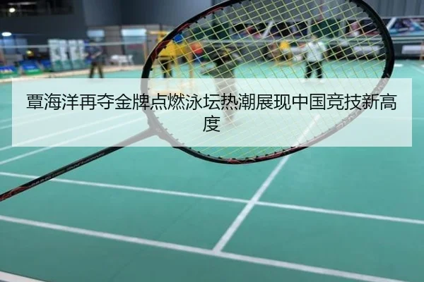 覃海洋再夺金牌点燃泳坛热潮展现中国竞技新高度