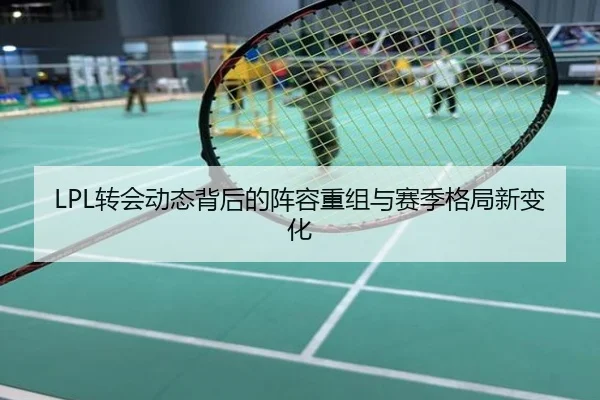 LPL转会动态背后的阵容重组与赛季格局新变化