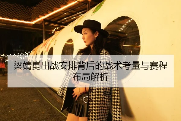 梁靖崑出战安排背后的战术考量与赛程布局解析