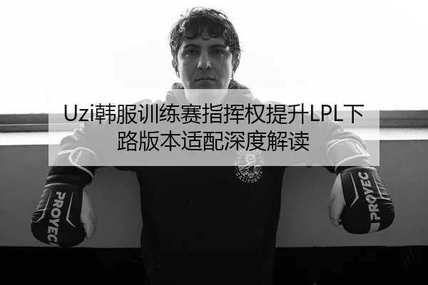 Uzi韩服训练赛指挥权提升LPL下路版本适配深度解读