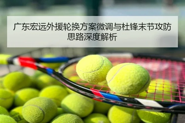 广东宏远外援轮换方案微调与杜锋末节攻防思路深度解析