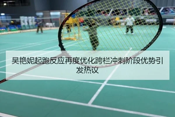 吴艳妮起跑反应再度优化跨栏冲刺阶段优势引发热议