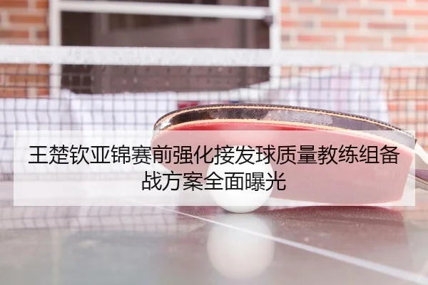 王楚钦亚锦赛前强化接发球质量教练组备战方案全面曝光