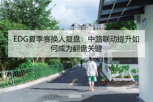 EDG夏季赛换人复盘：中路联动提升如何成为翻盘关键