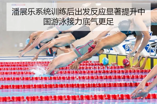 潘展乐系统训练后出发反应显著提升中国游泳接力底气更足