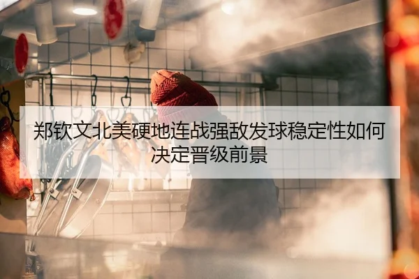 郑钦文北美硬地连战强敌发球稳定性如何决定晋级前景