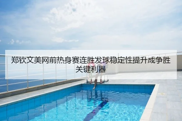 郑钦文美网前热身赛连胜发球稳定性提升成争胜关键利器