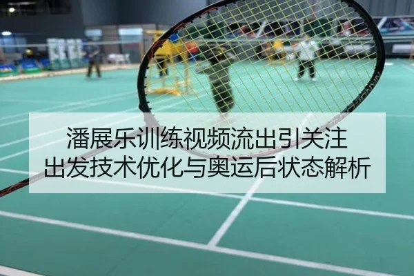潘展乐训练视频流出引关注 出发技术优化与奥运后状态解析