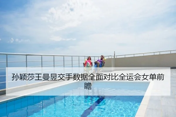 孙颖莎王曼昱交手数据全面对比全运会女单前瞻