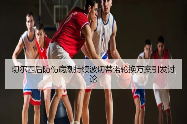 切尔西后防伤病潮持续波切蒂诺轮换方案引发讨论