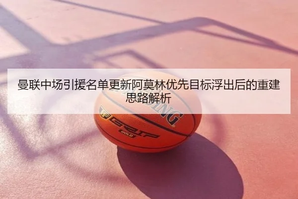曼联中场引援名单更新阿莫林优先目标浮出后的重建思路解析