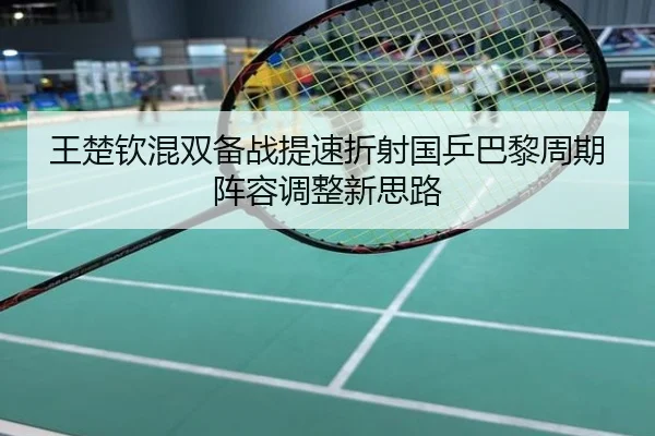 王楚钦混双备战提速折射国乒巴黎周期阵容调整新思路