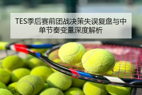 TES季后赛前团战决策失误复盘与中单节奏变量深度解析