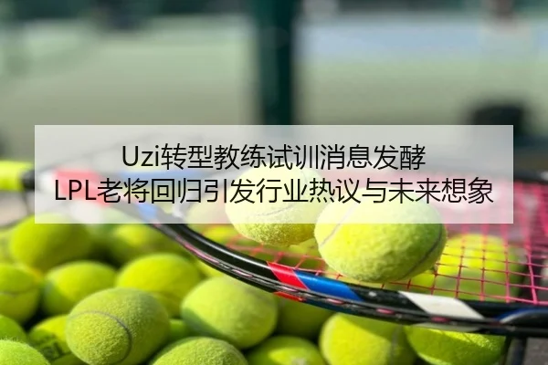 Uzi转型教练试训消息发酵 LPL老将回归引发行业热议与未来想象