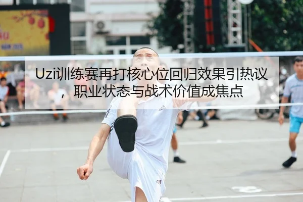 Uzi训练赛再打核心位回归效果引热议，职业状态与战术价值成焦点