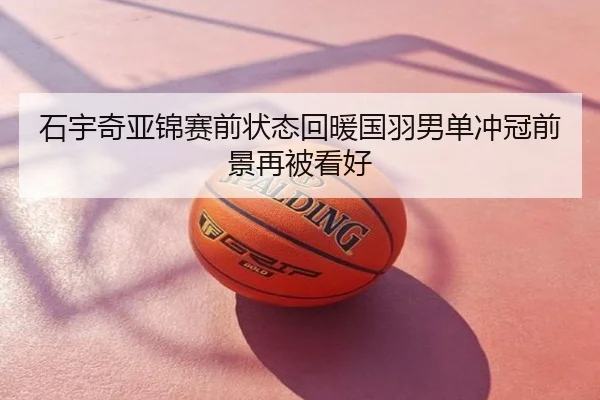 石宇奇亚锦赛前状态回暖国羽男单冲冠前景再被看好